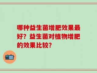 哪种益生菌增肥效果最好？益生菌对植物增肥的效果比较？