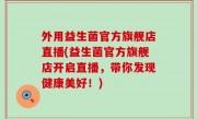 外用益生菌官方旗舰店直播(益生菌官方旗舰店开启直播，带你发现健康美好！)