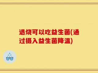 退烧可以吃益生菌(通过摄入益生菌降温)