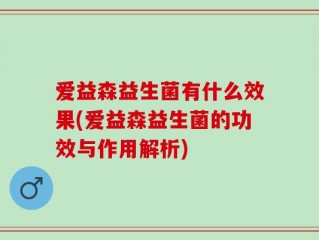 爱益森益生菌有什么效果(爱益森益生菌的功效与作用解析)