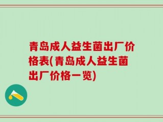 青岛成人益生菌出厂价格表(青岛成人益生菌出厂价格一览)