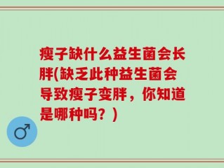 瘦子缺什么益生菌会长胖(缺乏此种益生菌会导致瘦子变胖，你知道是哪种吗？)