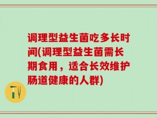 调理型益生菌吃多长时间(调理型益生菌需长期食用，适合长效维护肠道健康的人群)