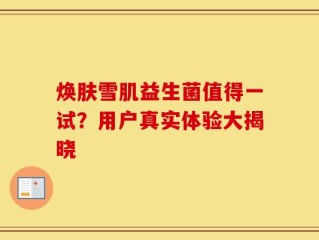 焕肤雪肌益生菌值得一试？用户真实体验大揭晓