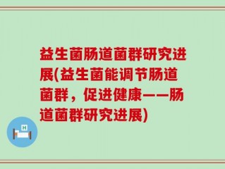 益生菌肠道菌群研究进展(益生菌能调节肠道菌群，促进健康——肠道菌群研究进展)