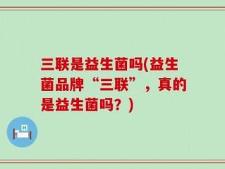 三联是益生菌吗(益生菌品牌“三联”，真的是益生菌吗？)