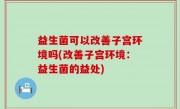 益生菌可以改善子宫环境吗(改善子宫环境：益生菌的益处)