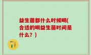 益生菌都什么时候喝(合适的喝益生菌时间是什么？)