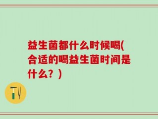 益生菌都什么时候喝(合适的喝益生菌时间是什么？)