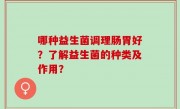 哪种益生菌调理肠胃好？了解益生菌的种类及作用？