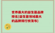 世界最大的益生菌品牌排名(益生菌领域最大的品牌排行榜发布)