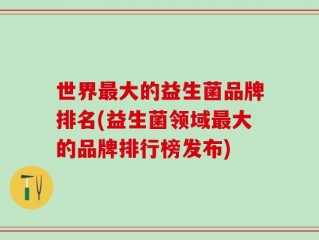 世界最大的益生菌品牌排名(益生菌领域最大的品牌排行榜发布)