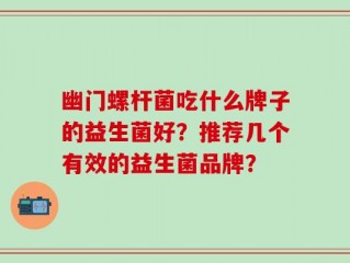 幽门螺杆菌吃什么牌子的益生菌好？推荐几个有效的益生菌品牌？