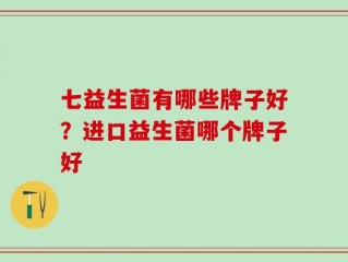七益生菌有哪些牌子好？进口益生菌哪个牌子好