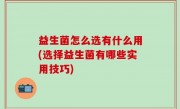 益生菌怎么选有什么用(选择益生菌有哪些实用技巧)