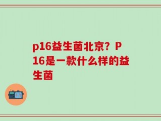 p16益生菌北京？P16是一款什么样的益生菌