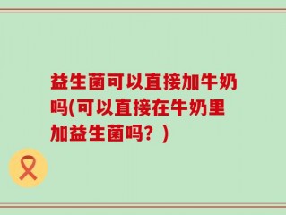 益生菌可以直接加牛奶吗(可以直接在牛奶里加益生菌吗？)