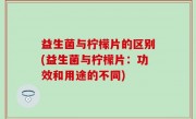 益生菌与柠檬片的区别(益生菌与柠檬片：功效和用途的不同)