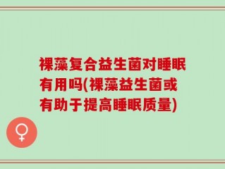 裸藻复合益生菌对睡眠有用吗(裸藻益生菌或有助于提高睡眠质量)