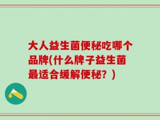 大人益生菌便秘吃哪个品牌(什么牌子益生菌最适合缓解便秘？)