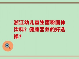 浙江幼儿益生菌粉固体饮料？健康营养的好选择？