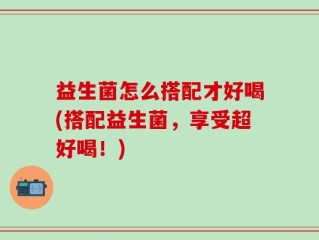 益生菌怎么搭配才好喝(搭配益生菌，享受超好喝！)