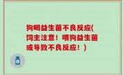 狗喝益生菌不良反应(饲主注意！喂狗益生菌或导致不良反应！)
