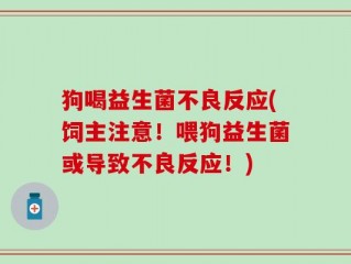 狗喝益生菌不良反应(饲主注意！喂狗益生菌或导致不良反应！)