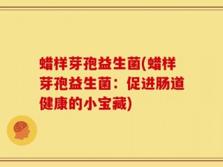蜡样芽孢益生菌(蜡样芽孢益生菌：促进肠道健康的小宝藏)