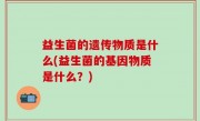 益生菌的遗传物质是什么(益生菌的基因物质是什么？)