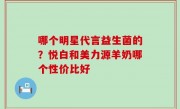 哪个明星代言益生菌的？悦白和美力源羊奶哪个性价比好