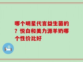 哪个明星代言益生菌的？悦白和美力源羊奶哪个性价比好