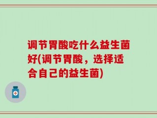 调节胃酸吃什么益生菌好(调节胃酸，选择适合自己的益生菌)