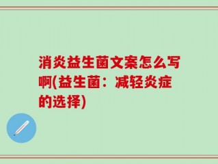消炎益生菌文案怎么写啊(益生菌：减轻炎症的选择)
