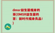 dmsr益生菌瘦身奶茶(DMSR益生菌奶茶：新时代瘦身良品！)