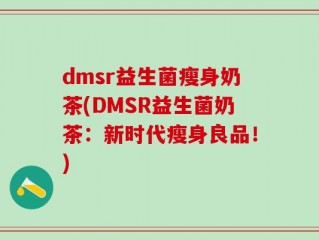 dmsr益生菌瘦身奶茶(DMSR益生菌奶茶：新时代瘦身良品！)
