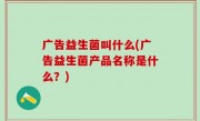 广告益生菌叫什么(广告益生菌产品名称是什么？)