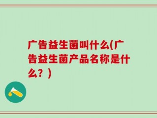 广告益生菌叫什么(广告益生菌产品名称是什么？)