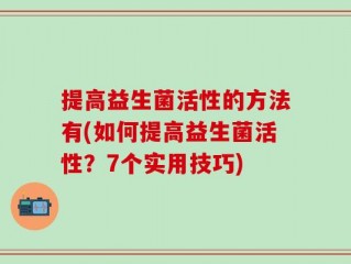 提高益生菌活性的方法有(如何提高益生菌活性？7个实用技巧)