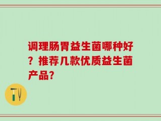 调理肠胃益生菌哪种好？推荐几款优质益生菌产品？