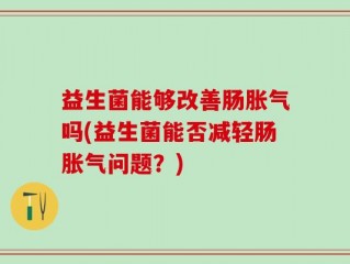 益生菌能够改善肠胀气吗(益生菌能否减轻肠胀气问题？)