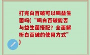 打完白百破可以喝益生菌吗(“喝白百破能否与益生菌搭配？全面解析白百破的使用方式”)
