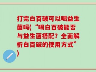 打完白百破可以喝益生菌吗(“喝白百破能否与益生菌搭配？全面解析白百破的使用方式”)