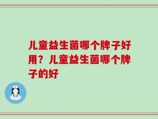 儿童益生菌哪个牌子好用？儿童益生菌哪个牌子的好