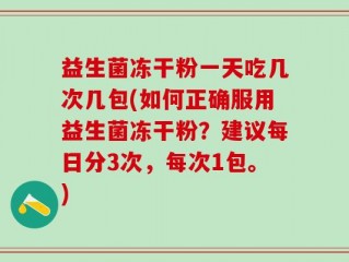 益生菌冻干粉一天吃几次几包(如何正确服用益生菌冻干粉？建议每日分3次，每次1包。)