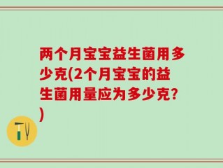 两个月宝宝益生菌用多少克(2个月宝宝的益生菌用量应为多少克？)