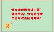 健身调理肠胃益生菌(健康生活：如何通过益生菌来改善肠胃健康？)