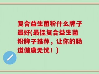 复合益生菌粉什么牌子最好(最佳复合益生菌粉牌子推荐，让你的肠道健康无忧！)