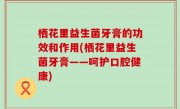 栖花里益生菌牙膏的功效和作用(栖花里益生菌牙膏——呵护口腔健康)