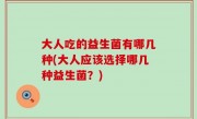 大人吃的益生菌有哪几种(大人应该选择哪几种益生菌？)
